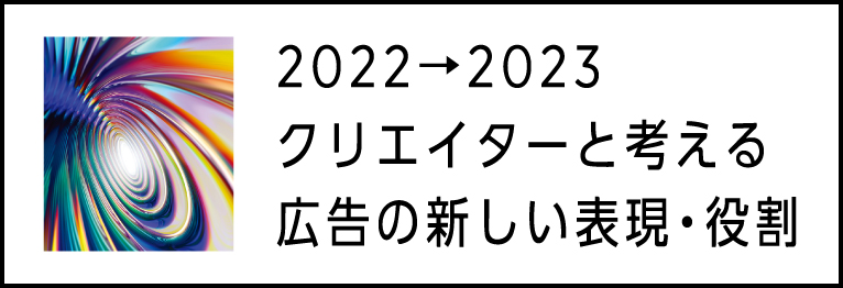 2022→2023 クリエイターと考える 広告の新しい表現・役割