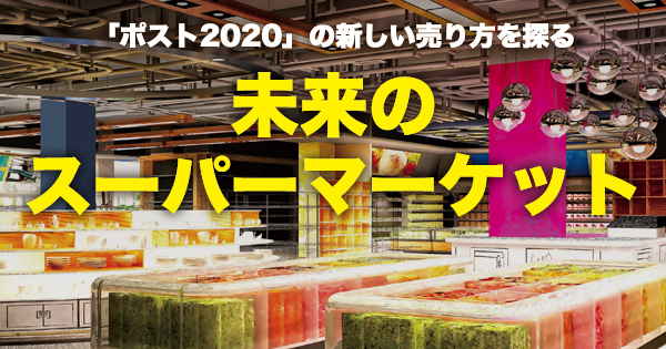 「ポスト2020」の新しい売り方を探る 未来のスーパーマーケット